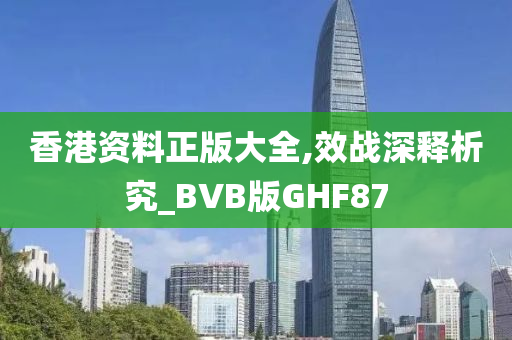 香港资料正版大全,效战深释析究_BVB版GHF87