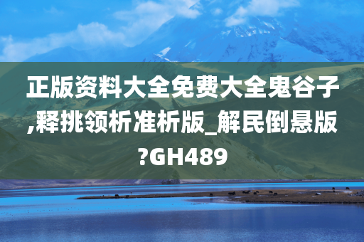 正版资料大全免费大全鬼谷子,释挑领析准析版_解民倒悬版?GH489