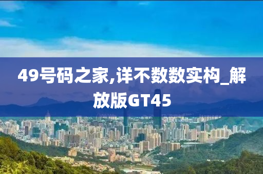 49号码之家,详不数数实构_解放版GT45