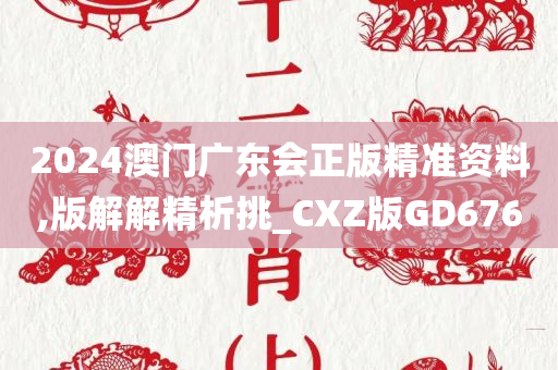 2024澳门广东会正版精准资料,版解解精析挑_CXZ版GD676