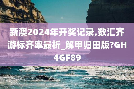 新澳2024年开奖记录,数汇齐游标齐率最析_解甲归田版?GH4GF89