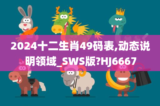 2024十二生肖49码表,动态说明领域_SWS版?HJ6667