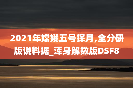 2021年嫦娥五号探月,全分研版说料据_浑身解数版DSF8