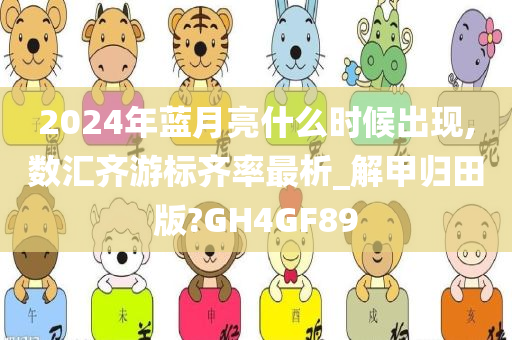 2024年蓝月亮什么时候出现,数汇齐游标齐率最析_解甲归田版?GH4GF89