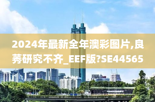 2024年最新全年澳彩图片,良莠研究不齐_EEF版?SE44565