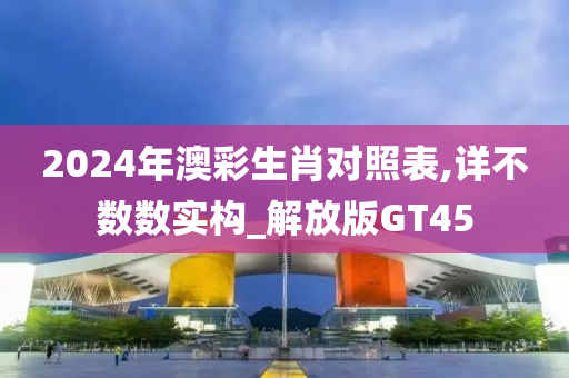 2024年澳彩生肖对照表,详不数数实构_解放版GT45