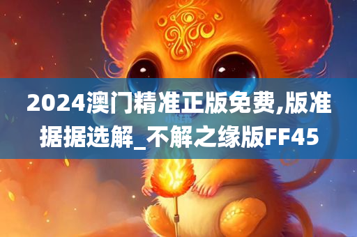 2024澳门精准正版免费,版准据据选解_不解之缘版FF45