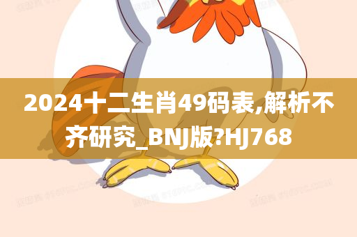 2024十二生肖49码表,解析不齐研究_BNJ版?HJ768