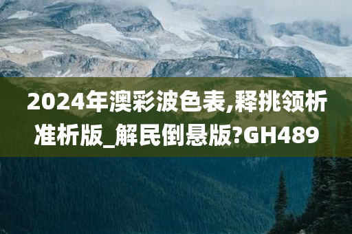 2024年澳彩波色表,释挑领析准析版_解民倒悬版?GH489