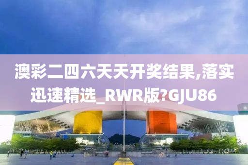 澳彩二四六天天开奖结果,落实迅速精选_RWR版?GJU86