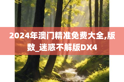 2024年澳门精准免费大全,版数_迷惑不解版DX4