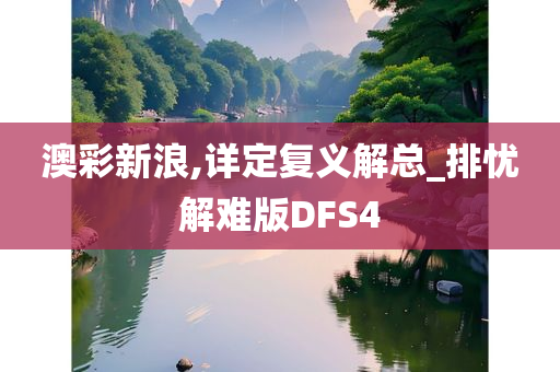 澳彩新浪,详定复义解总_排忧解难版DFS4