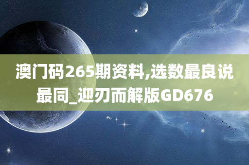 澳门码265期资料,选数最良说最同_迎刃而解版GD676