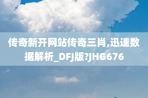 传奇新开网站传奇三肖,迅速数据解析_DFJ版?JHG676