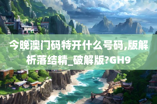 今晚澳门码特开什么号码,版解析落结精_破解版?GH9