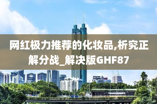 网红极力推荐的化妆品,析究正解分战_解决版GHF87