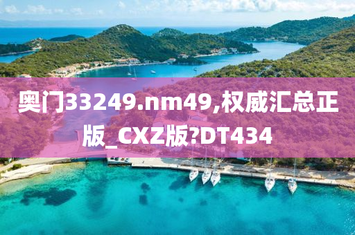 奥门33249.nm49,权威汇总正版_CXZ版?DT434