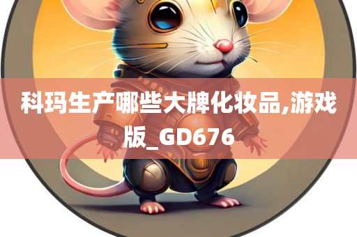 科玛生产哪些大牌化妆品,游戏版_GD676