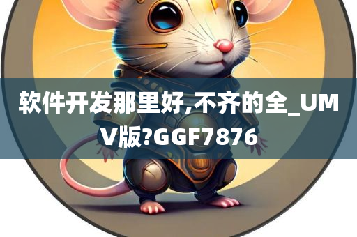 软件开发那里好,不齐的全_UMV版?GGF7876