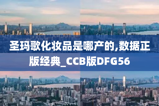 圣玛歌化妆品是哪产的,数据正版经典_CCB版DFG56