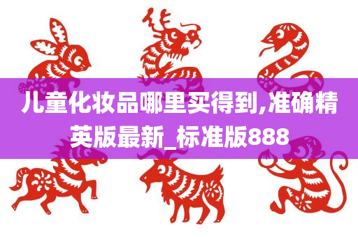 儿童化妆品哪里买得到,准确精英版最新_标准版888