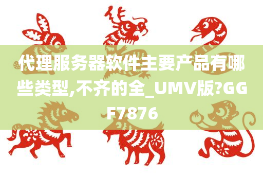 代理服务器软件主要产品有哪些类型,不齐的全_UMV版?GGF7876