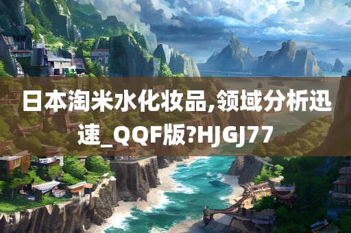 日本淘米水化妆品,领域分析迅速_QQF版?HJGJ77