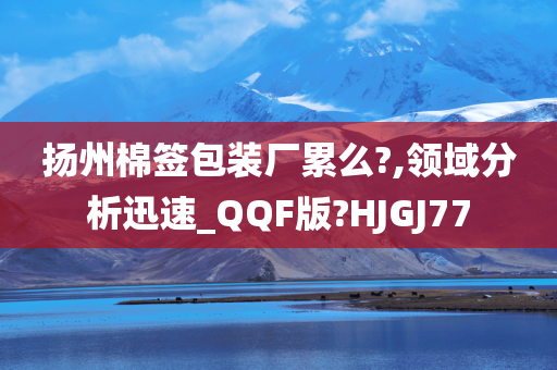 扬州棉签包装厂累么?,领域分析迅速_QQF版?HJGJ77