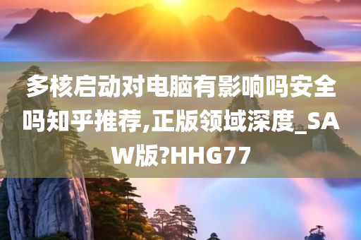 多核启动对电脑有影响吗安全吗知乎推荐,正版领域深度_SAW版?HHG77