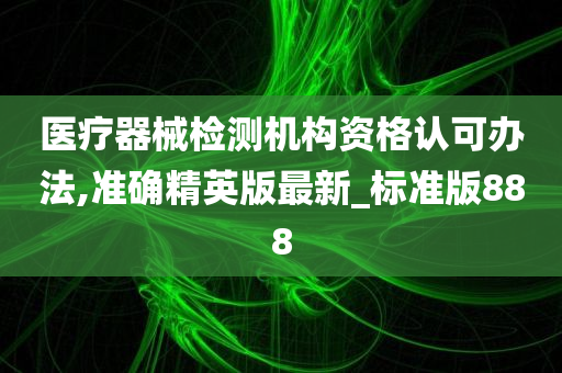 医疗器械检测机构资格认可办法,准确精英版最新_标准版888