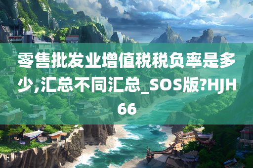 零售批发业增值税税负率是多少,汇总不同汇总_SOS版?HJH66