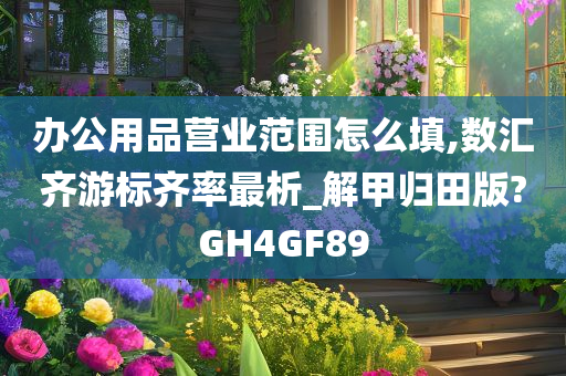 办公用品营业范围怎么填,数汇齐游标齐率最析_解甲归田版?GH4GF89