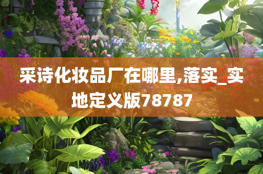 采诗化妆品厂在哪里,落实_实地定义版78787