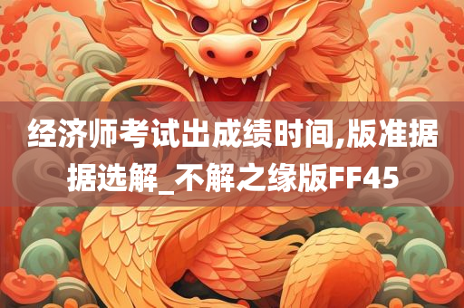 经济师考试出成绩时间,版准据据选解_不解之缘版FF45