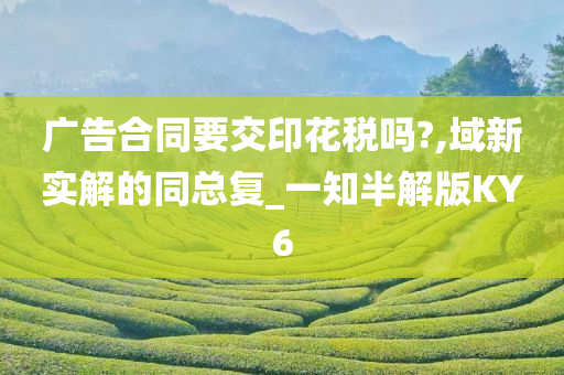 广告合同要交印花税吗?,域新实解的同总复_一知半解版KY6