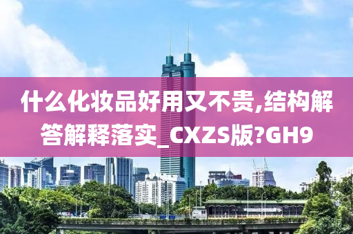 什么化妆品好用又不贵,结构解答解释落实_CXZS版?GH9