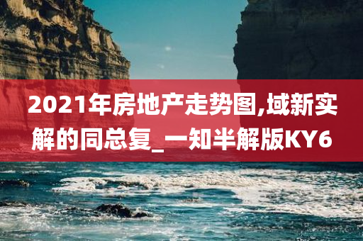 2021年房地产走势图,域新实解的同总复_一知半解版KY6