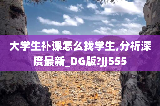 大学生补课怎么找学生,分析深度最新_DG版?JJ555