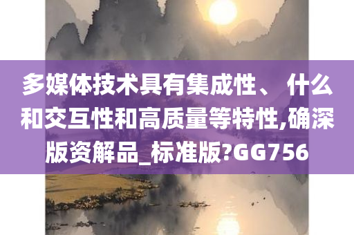 多媒体技术具有集成性、 什么和交互性和高质量等特性,确深版资解品_标准版?GG756