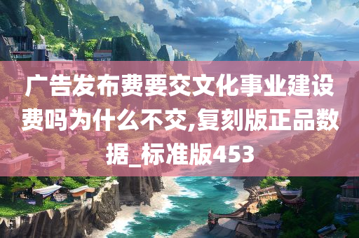 广告发布费要交文化事业建设费吗为什么不交,复刻版正品数据_标准版453