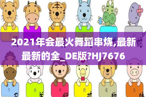 2021年会最火舞蹈串烧,最新最新的全_DE版?HJ7676