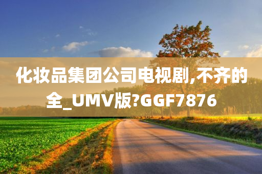 化妆品集团公司电视剧,不齐的全_UMV版?GGF7876