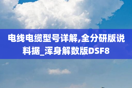 电线电缆型号详解,全分研版说料据_浑身解数版DSF8