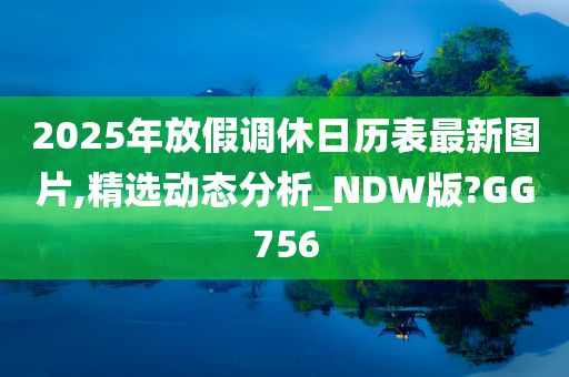 2025年放假调休日历表最新图片,精选动态分析_NDW版?GG756