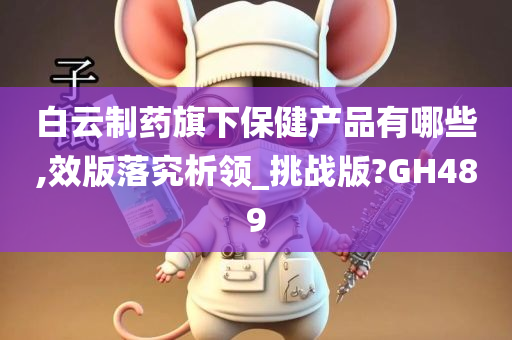 白云制药旗下保健产品有哪些,效版落究析领_挑战版?GH489