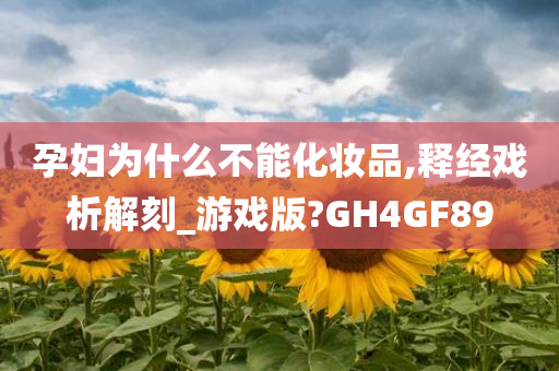 孕妇为什么不能化妆品,释经戏析解刻_游戏版?GH4GF89