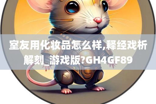 室友用化妆品怎么样,释经戏析解刻_游戏版?GH4GF89