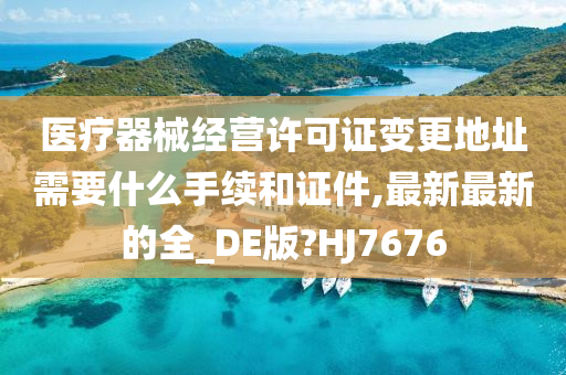 医疗器械经营许可证变更地址需要什么手续和证件,最新最新的全_DE版?HJ7676