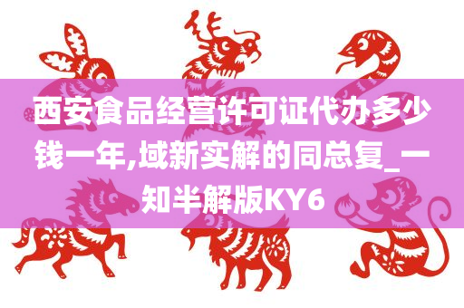 西安食品经营许可证代办多少钱一年,域新实解的同总复_一知半解版KY6