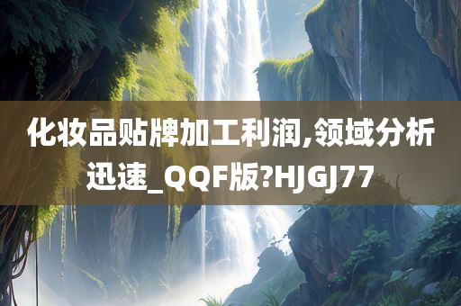 化妆品贴牌加工利润,领域分析迅速_QQF版?HJGJ77